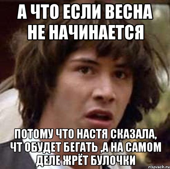 а что если весна не начинается потому что настя сказала, чт обудет бегать ,а на самом деле жрёт булочки, Мем А что если (Киану Ривз)