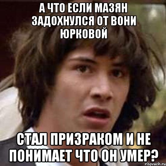 а что если мазян задохнулся от вони юрковой стал призраком и не понимает что он умер?, Мем А что если (Киану Ривз)