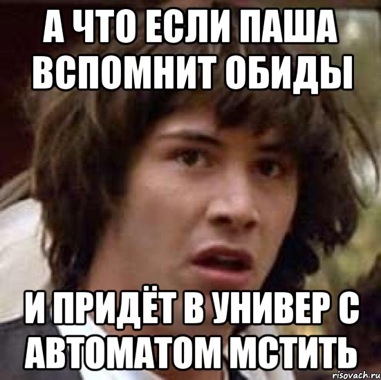 а что если паша вспомнит обиды и придёт в универ с автоматом мстить, Мем А что если (Киану Ривз)