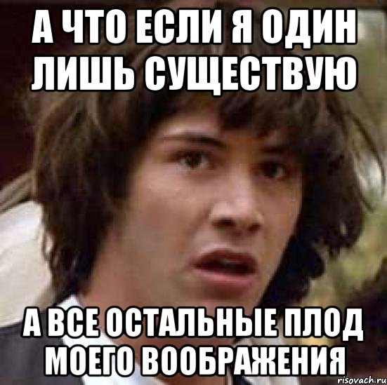 а что если я один лишь существую а все остальные плод моего воображения, Мем А что если (Киану Ривз)