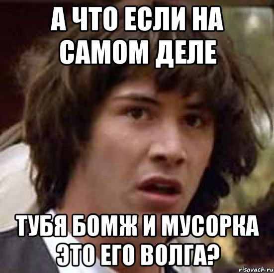 а что если на самом деле тубя бомж и мусорка это его волга?, Мем А что если (Киану Ривз)