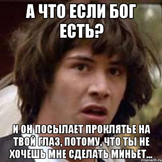 а что если бог есть? и он посылает проклятье на твой глаз, потому, что ты не хочешь мне сделать миньет..., Мем А что если (Киану Ривз)