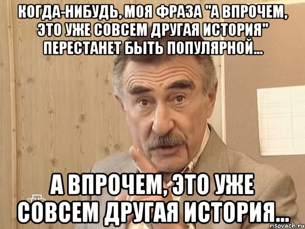 когда-нибудь, моя фраза "а впрочем, это уже совсем другая история" перестанет быть популярной... а впрочем, это уже совсем другая история..., Мем Каневский (Но это уже совсем другая история)