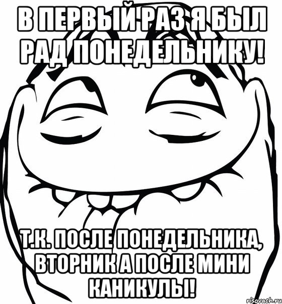 в первый раз я был рад понедельнику! т.к. после понедельника, вторник а после мини каникулы!, Мем  аааа