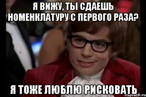 я вижу, ты сдаешь номенклатуру с первого раза? я тоже люблю рисковать, Мем Остин Пауэрс (я тоже люблю рисковать)