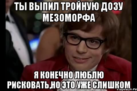 ты выпил тройную дозу мезоморфа я конечно люблю рисковать,но это уже слишком, Мем Остин Пауэрс (я тоже люблю рисковать)