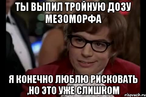 ты выпил тройную дозу мезоморфа я конечно люблю рисковать ,но это уже слишком, Мем Остин Пауэрс (я тоже люблю рисковать)