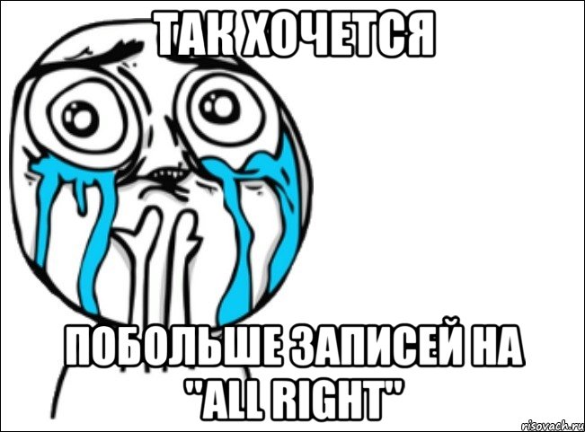 так хочется побольше записей на "all right", Мем Это самый