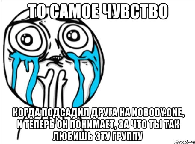 то самое чувство когда подсадил друга на nobody.one, и теперь он понимает, за что ты так любишь эту группу, Мем Это самый