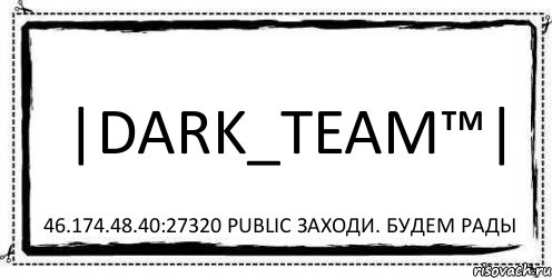 |Dark_Team™| 46.174.48.40:27320 PUBLIC Заходи. Будем рады, Комикс Асоциальная антиреклама