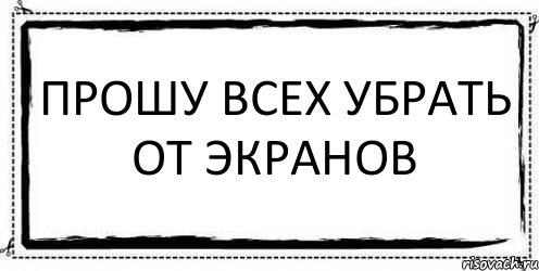 Выше написано. Уберите от экранов. Убедительная просьба уберите детей от экранов. Уберите детей от экрана. Убирает от экрана.