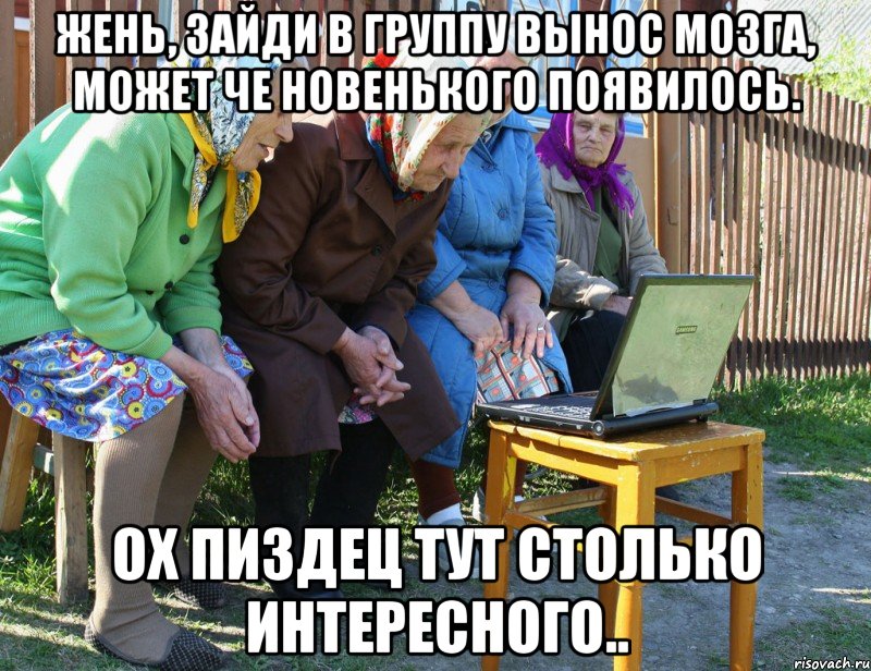 жень, зайди в группу вынос мозга, может че новенького появилось. ох пиздец тут столько интересного.., Мем   Бабушки рекомендуют