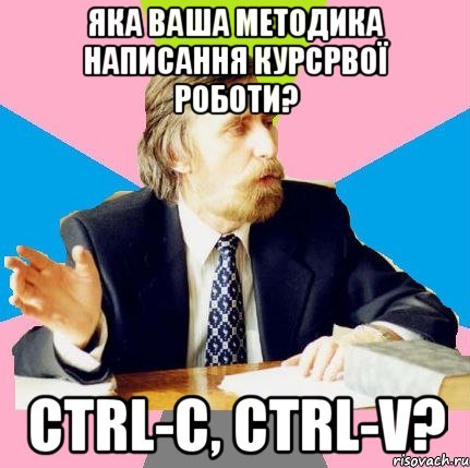 яка ваша методика написання курсрвої роботи? ctrl-c, ctrl-v?