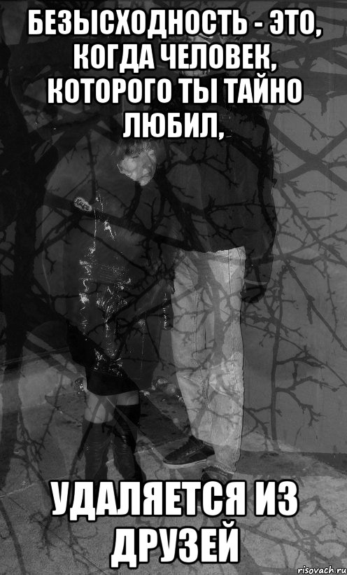 безысходность - это, когда человек, которого ты тайно любил, удаляется из друзей