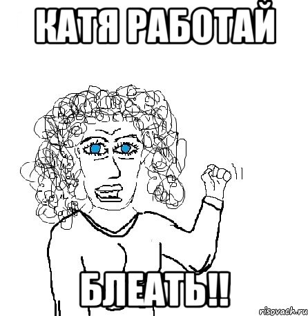 катя работай блеать!!