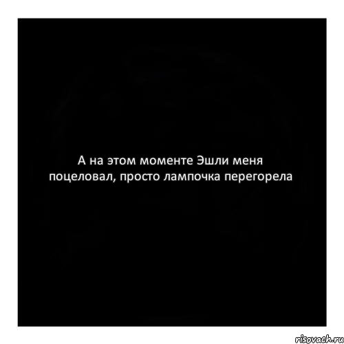 А на этом моменте Эшли меня поцеловал, просто лампочка перегорела