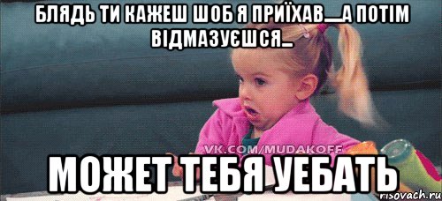 блядь ти кажеш шоб я приїхав.....а потім відмазуєшся... может тебя уебать, Мем   Девочка возмущается