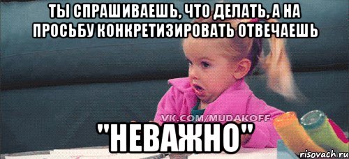 ты спрашиваешь, что делать, а на просьбу конкретизировать отвечаешь "неважно"