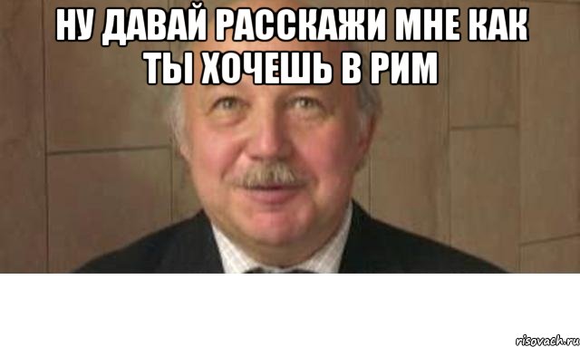 ну давай расскажи мне как ты хочешь в рим , Мем Давай расскажи мне как ты знаешь