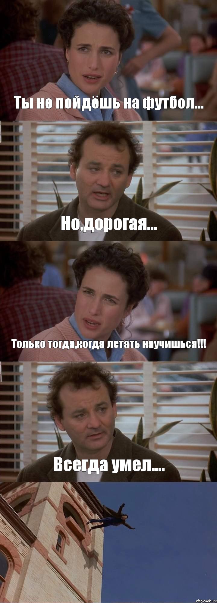 Ты не пойдёшь на футбол... Но,дорогая... Только тогда,когда летать научишься!!! Всегда умел.... 