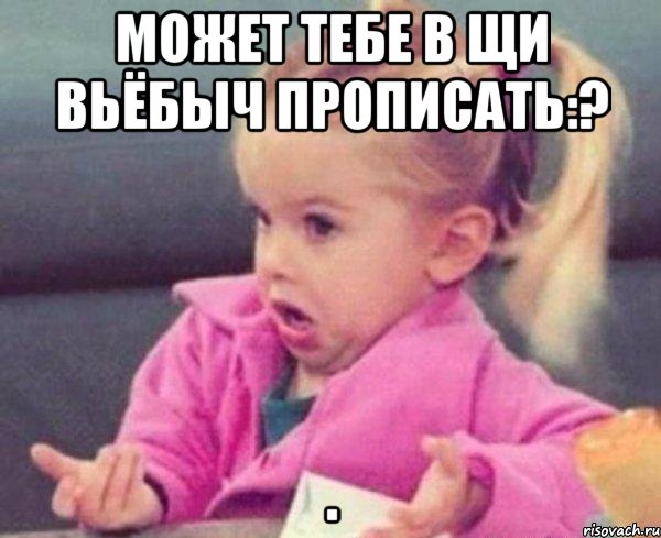 может тебе в щи вьёбыч прописать:? , Мем  Ты говоришь (девочка возмущается)