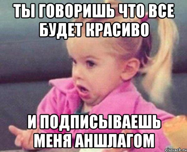 ты говоришь что все будет красиво и подписываешь меня аншлагом, Мем  Ты говоришь (девочка возмущается)