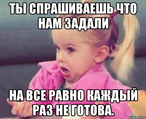 ты спрашиваешь что нам задали на все равно каждый раз не готова., Мем  Ты говоришь (девочка возмущается)