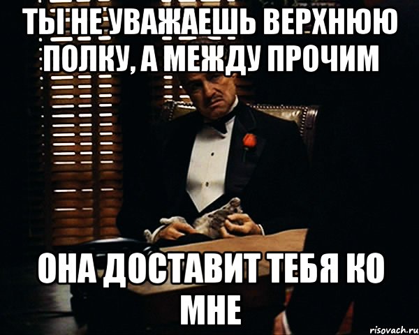 ты не уважаешь верхнюю полку, а между прочим она доставит тебя ко мне, Мем Дон Вито Корлеоне