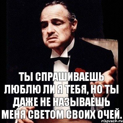 ты спрашиваешь люблю ли я тебя, но ты даже не называешь меня светом своих очей.