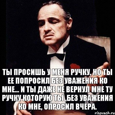 Ты просишь у меня ручку, но ты ее попросил без уважения ко мне... и ты даже не вернул мне ту ручку которую ты ,без уважения ко мне, опросил вчера.