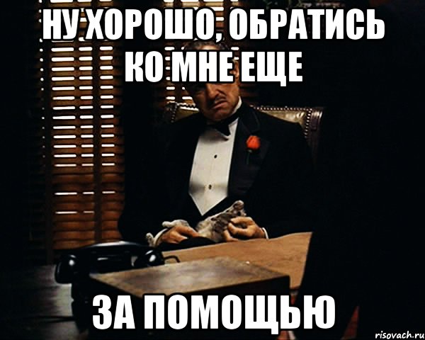 Ну хорошо. Обращайся ко мне. Обратитесь ко мне. Со всеми вопросами обращайтесь ко мне. Ну и хорошо.