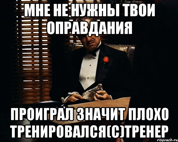 мне не нужны твои оправдания проиграл значит плохо тренировался(с)тренер