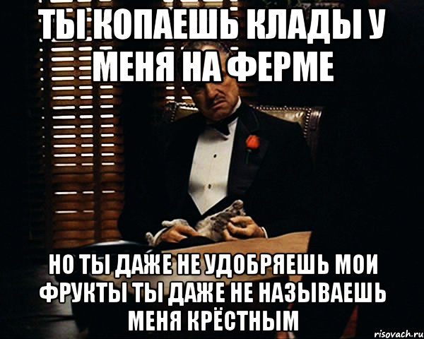 ты копаешь клады у меня на ферме но ты даже не удобряешь мои фрукты ты даже не называешь меня крёстным, Мем Дон Вито Корлеоне