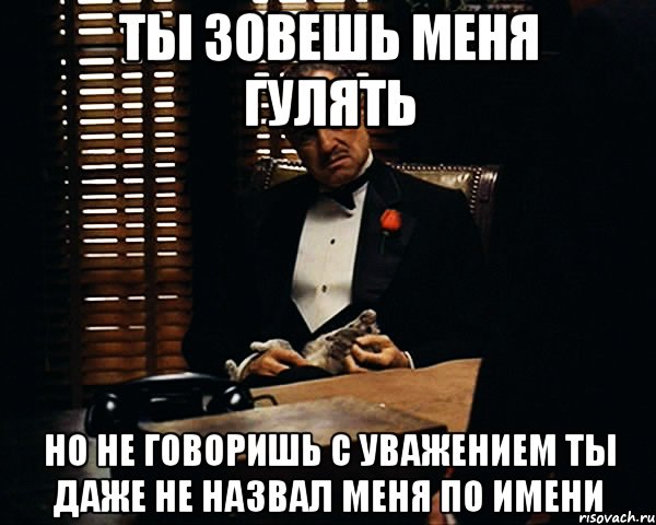 ты зовешь меня гулять но не говоришь с уважением ты даже не назвал меня по имени, Мем Дон Вито Корлеоне