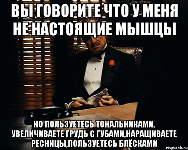 вы говорите что у меня не настоящие мышцы но пользуетесь тональниками, увеличиваете грудь с губами,наращиваете ресницы,пользуетесь блёсками, Мем Дон Вито Корлеоне