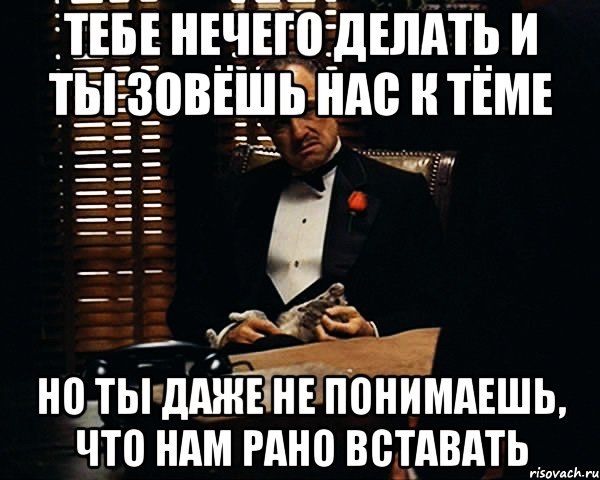 тебе нечего делать и ты зовёшь нас к тёме но ты даже не понимаешь, что нам рано вставать, Мем Дон Вито Корлеоне