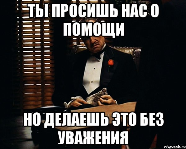 ты просишь нас о помощи но делаешь это без уважения, Мем Дон Вито Корлеоне