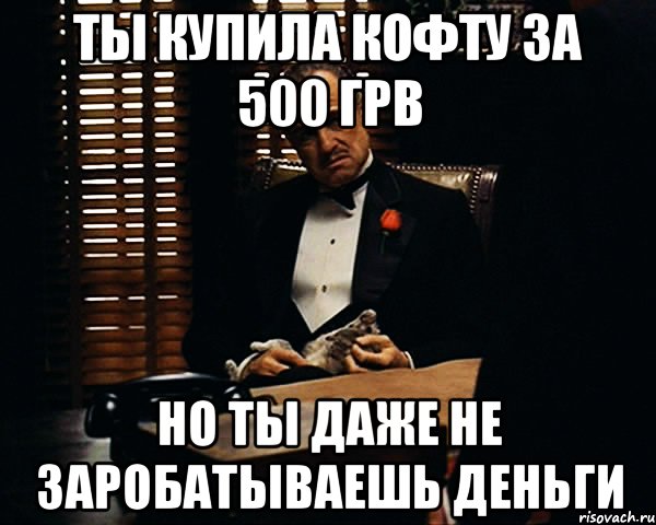 ты купила кофту за 500 грв но ты даже не заробатываешь деньги, Мем Дон Вито Корлеоне