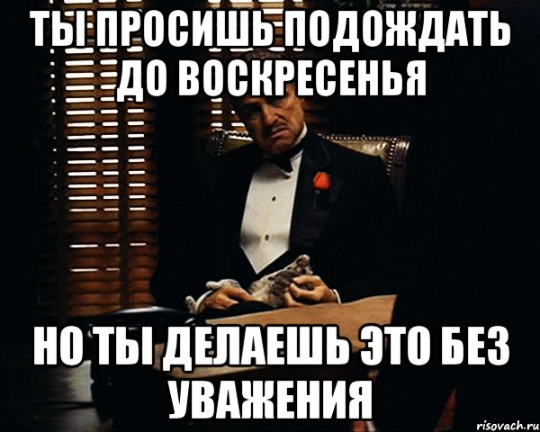 ты просишь подождать до воскресенья но ты делаешь это без уважения, Мем Дон Вито Корлеоне