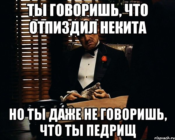 ты говоришь, что отпиздил некита но ты даже не говоришь, что ты педрищ, Мем Дон Вито Корлеоне