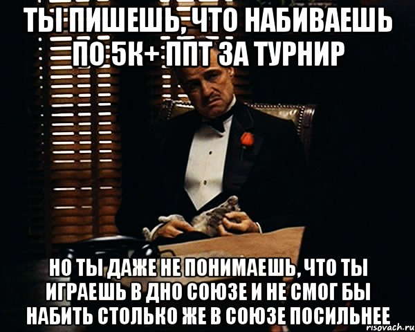 ты пишешь, что набиваешь по 5к+ ппт за турнир но ты даже не понимаешь, что ты играешь в дно союзе и не смог бы набить столько же в союзе посильнее, Мем Дон Вито Корлеоне