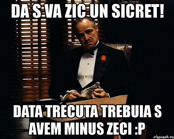 da s va zic un sicret! data trecuta trebuia s avem minus zeci :p, Мем Дон Вито Корлеоне