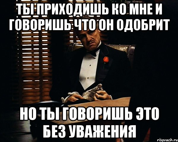 ты приходишь ко мне и говоришь что он одобрит но ты говоришь это без уважения, Мем Дон Вито Корлеоне