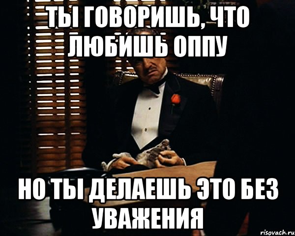 ты говоришь, что любишь оппу но ты делаешь это без уважения, Мем Дон Вито Корлеоне