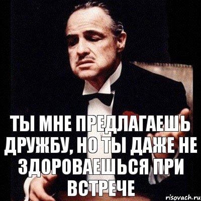 Надо предложить. Человек который не здоровается. Ты даже не предложил мне дружбу. Даже не здороваешься. Если человек не здоровается.