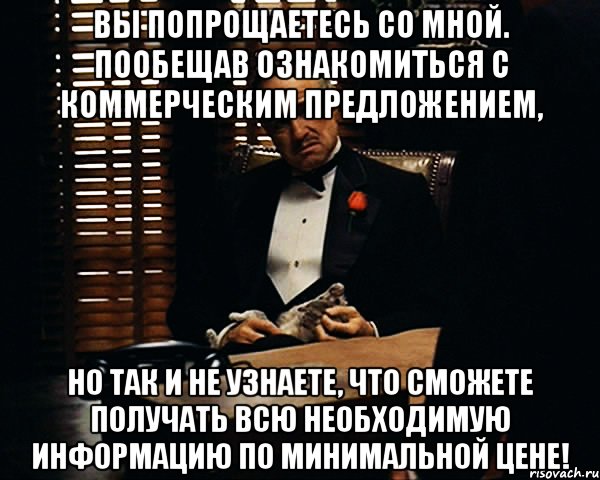 вы попрощаетесь со мной. пообещав ознакомиться с коммерческим предложением, но так и не узнаете, что сможете получать всю необходимую информацию по минимальной цене!