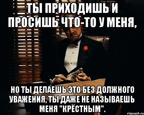 Недостаточно уважать. Ты просишь но просишь без уважения. Дон Корлеоне ты приходишь ко мне. Дон Корлеоне ты просишь без уважения приходишь ко мне. Ты делаешь это без должного уважения.