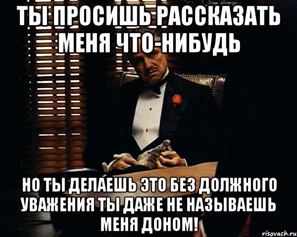 Постоянно что нибудь делает. Рассказать что нибудь интересное. Расскажи что нибудь интересное. Расскажите что нибудь интересное. Ты просишь меня без должного уважения.