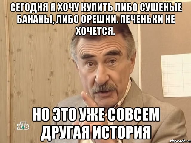 сегодня я хочу купить либо сушеные бананы, либо орешки. печеньки не хочется. но это уже совсем другая история, Мем Каневский (Но это уже совсем другая история)