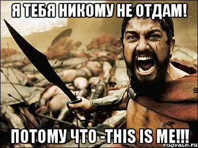 я тебя никому не отдам! потому что -this is me!!!, Мем Это Спарта